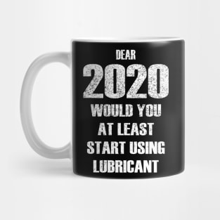 Dear 2020 Would At Least Start Using Lubricant Mug